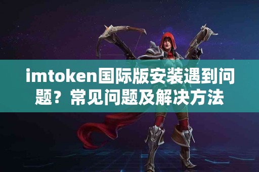 imtoken国际版安装遇到问题？常见问题及解决方法
