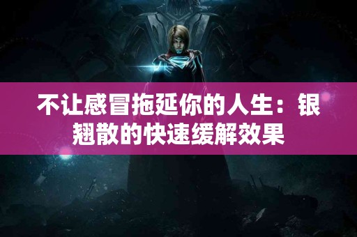 不让感冒拖延你的人生：银翘散的快速缓解效果