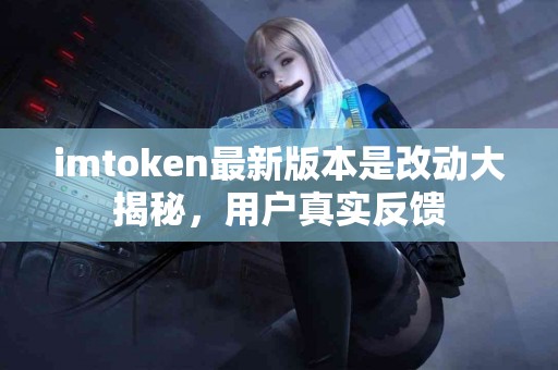 imtoken最新版本是改动大揭秘，用户真实反馈