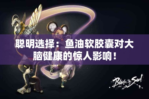 聪明选择：鱼油软胶囊对大脑健康的惊人影响！