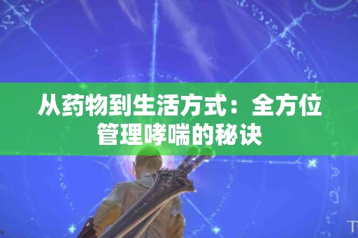 从药物到生活方式：全方位管理哮喘的秘诀