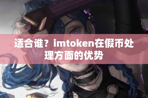 适合谁？imtoken在假币处理方面的优势
