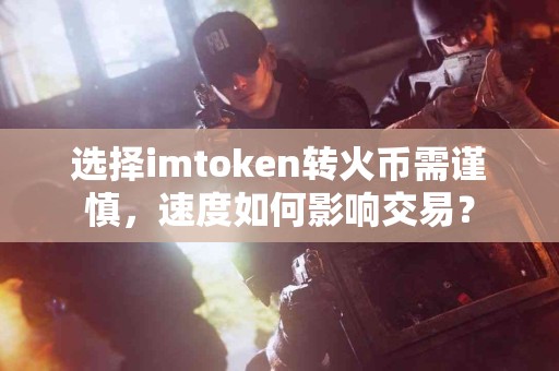 选择imtoken转火币需谨慎，速度如何影响交易？