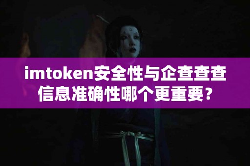 imtoken安全性与企查查查信息准确性哪个更重要？
