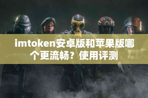 imtoken安卓版和苹果版哪个更流畅？使用评测