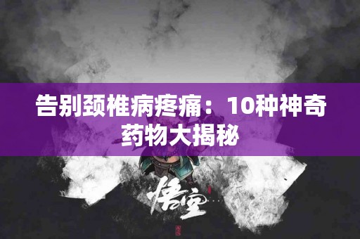 告别颈椎病疼痛：10种神奇药物大揭秘
