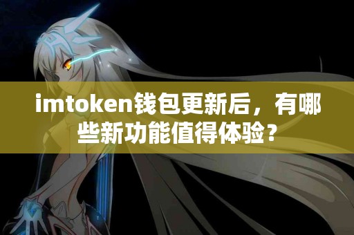imtoken钱包更新后，有哪些新功能值得体验？