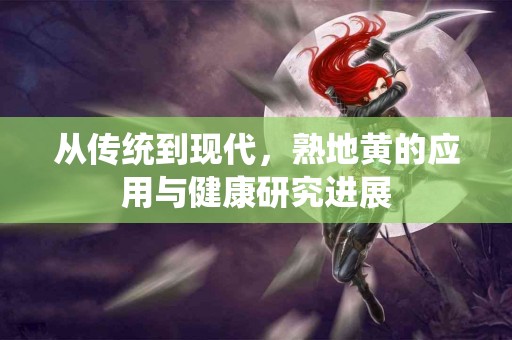 从传统到现代，熟地黄的应用与健康研究进展