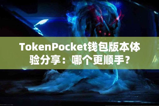 TokenPocket钱包版本体验分享：哪个更顺手？