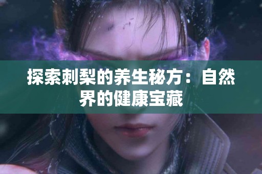 探索刺梨的养生秘方：自然界的健康宝藏