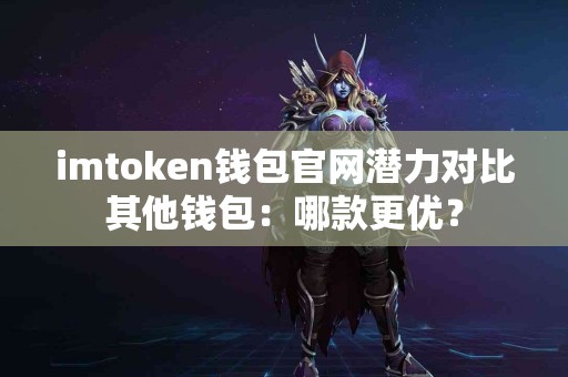 imtoken钱包官网潜力对比其他钱包：哪款更优？