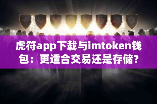 虎符app下载与imtoken钱包：更适合交易还是存储？