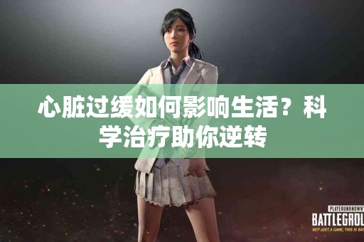 心脏过缓如何影响生活？科学治疗助你逆转