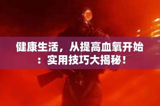 健康生活，从提高血氧开始：实用技巧大揭秘！