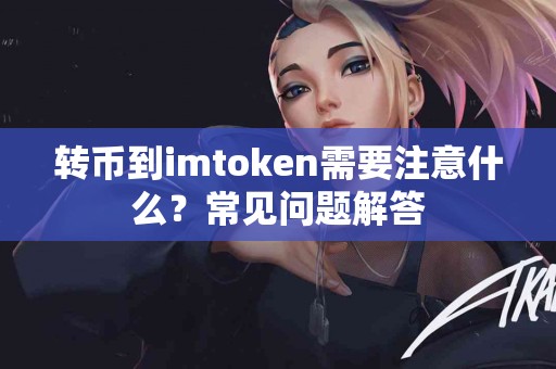 转币到imtoken需要注意什么？常见问题解答