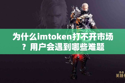 为什么imtoken打不开市场？用户会遇到哪些难题