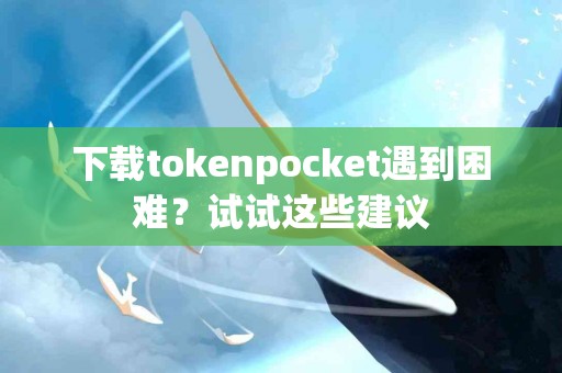 下载tokenpocket遇到困难？试试这些建议