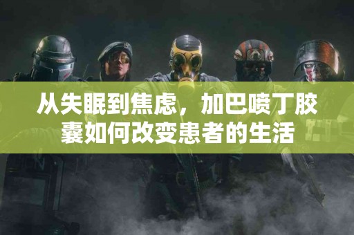 从失眠到焦虑，加巴喷丁胶囊如何改变患者的生活