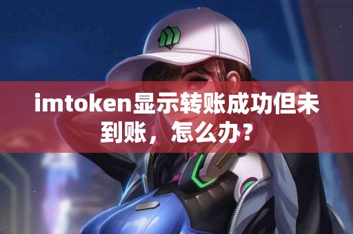 imtoken显示转账成功但未到账，怎么办？