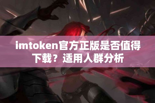 imtoken官方正版是否值得下载？适用人群分析