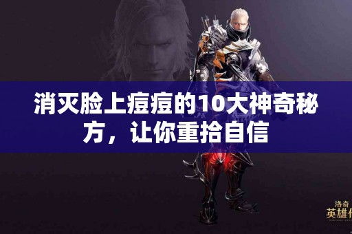 消灭脸上痘痘的10大神奇秘方，让你重拾自信