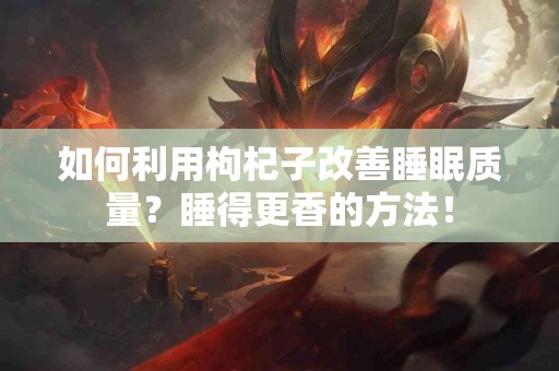如何利用枸杞子改善睡眠质量？睡得更香的方法！