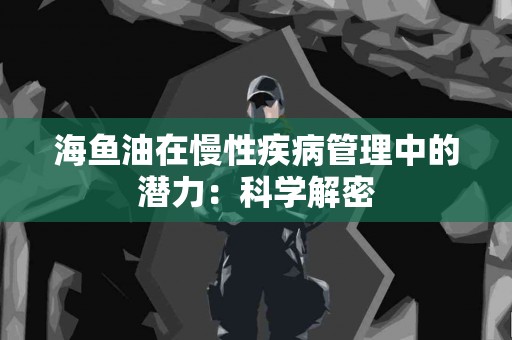 海鱼油在慢性疾病管理中的潜力：科学解密