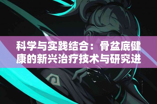 科学与实践结合：骨盆底健康的新兴治疗技术与研究进展