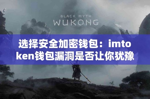 选择安全加密钱包：imtoken钱包漏洞是否让你犹豫？