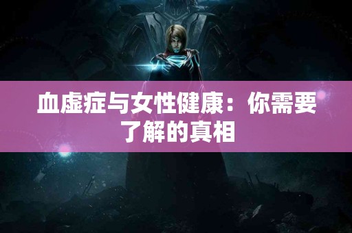 血虚症与女性健康：你需要了解的真相