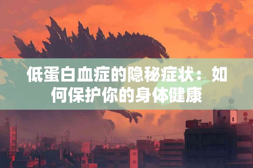 低蛋白血症的隐秘症状：如何保护你的身体健康