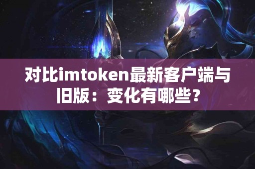 对比imtoken最新客户端与旧版：变化有哪些？