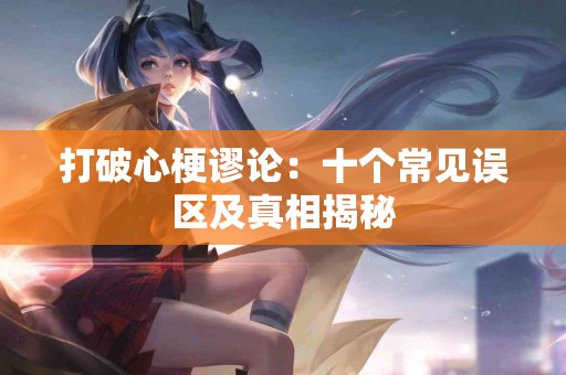 打破心梗谬论：十个常见误区及真相揭秘