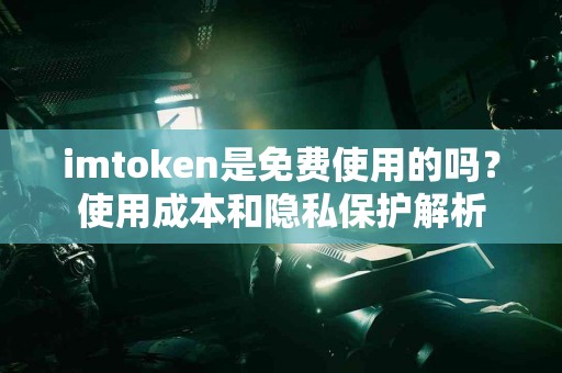 imtoken是免费使用的吗？使用成本和隐私保护解析
