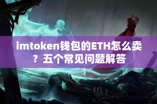 imtoken钱包的ETH怎么卖？五个常见问题解答