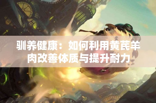 驯养健康：如何利用黄芪羊肉改善体质与提升耐力