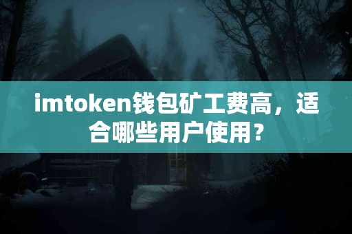 imtoken钱包矿工费高，适合哪些用户使用？