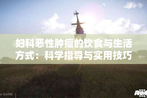 妇科恶性肿瘤的饮食与生活方式：科学指导与实用技巧