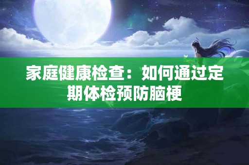 家庭健康检查：如何通过定期体检预防脑梗