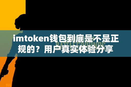 imtoken钱包到底是不是正规的？用户真实体验分享