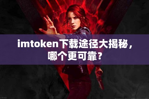 imtoken下载途径大揭秘，哪个更可靠？
