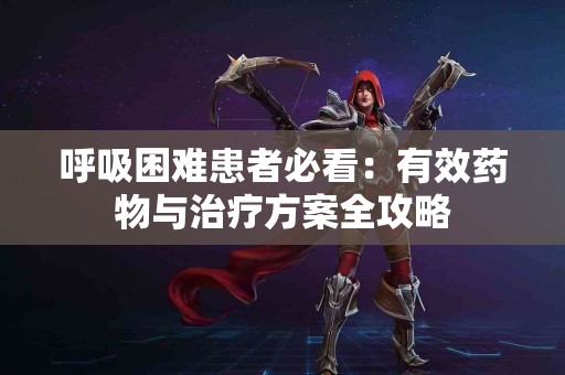 呼吸困难患者必看：有效药物与治疗方案全攻略