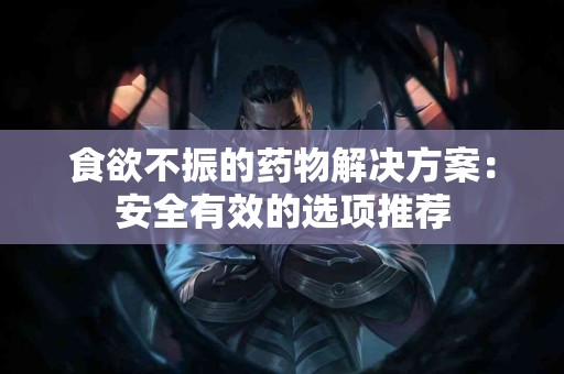 食欲不振的药物解决方案：安全有效的选项推荐