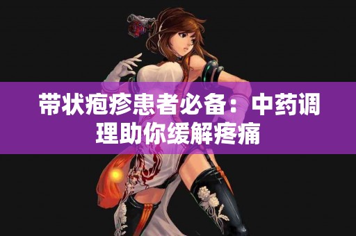 带状疱疹患者必备：中药调理助你缓解疼痛