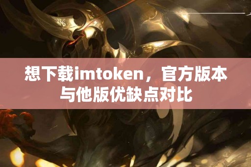 想下载imtoken，官方版本与他版优缺点对比