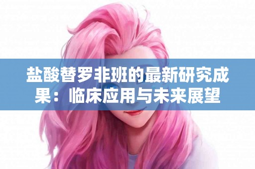 盐酸替罗非班的最新研究成果：临床应用与未来展望