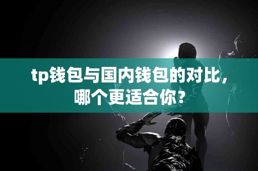 tp钱包与国内钱包的对比，哪个更适合你？