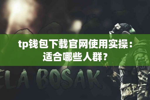 tp钱包下载官网使用实操：适合哪些人群？