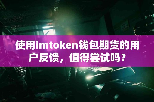 使用imtoken钱包期货的用户反馈，值得尝试吗？