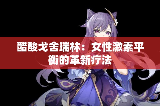 醋酸戈舍瑞林：女性激素平衡的革新疗法